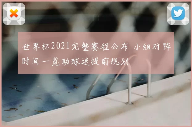 世界杯2021完整赛程公布 小组对阵时间一览助球迷提前规划