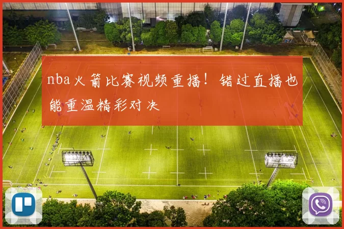 nba火箭比赛视频重播！错过直播也能重温精彩对决