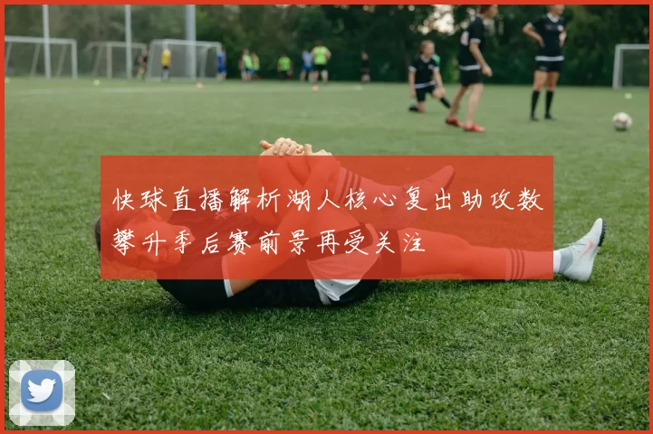 快球直播解析湖人核心复出助攻数攀升季后赛前景再受关注