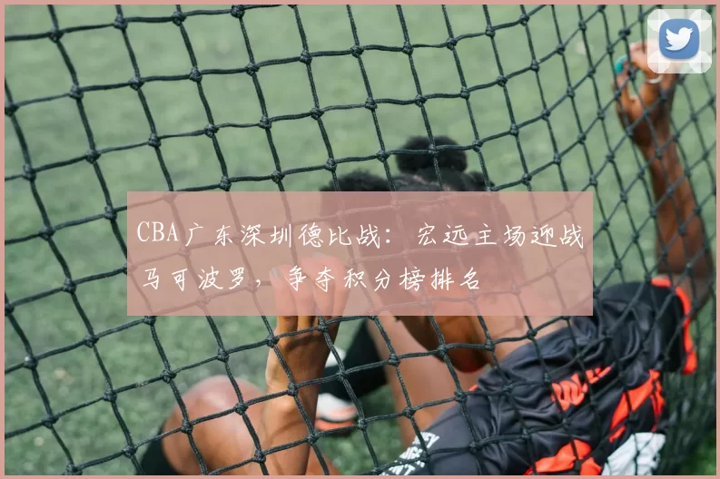 CBA广东深圳德比战：宏远主场迎战马可波罗，争夺积分榜排名