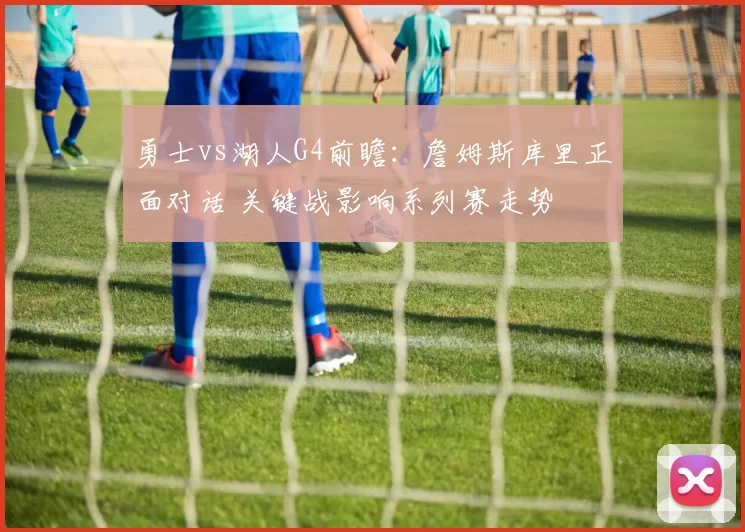 勇士vs湖人G4前瞻：詹姆斯库里正面对话 关键战影响系列赛走势