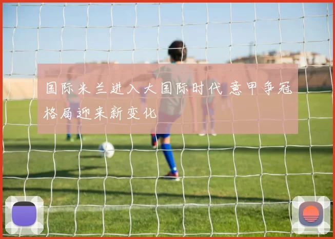 国际米兰进入大国际时代 意甲争冠格局迎来新变化