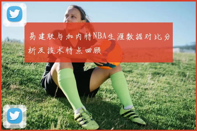 易建联与加内特NBA生涯数据对比分析及技术特点回顾