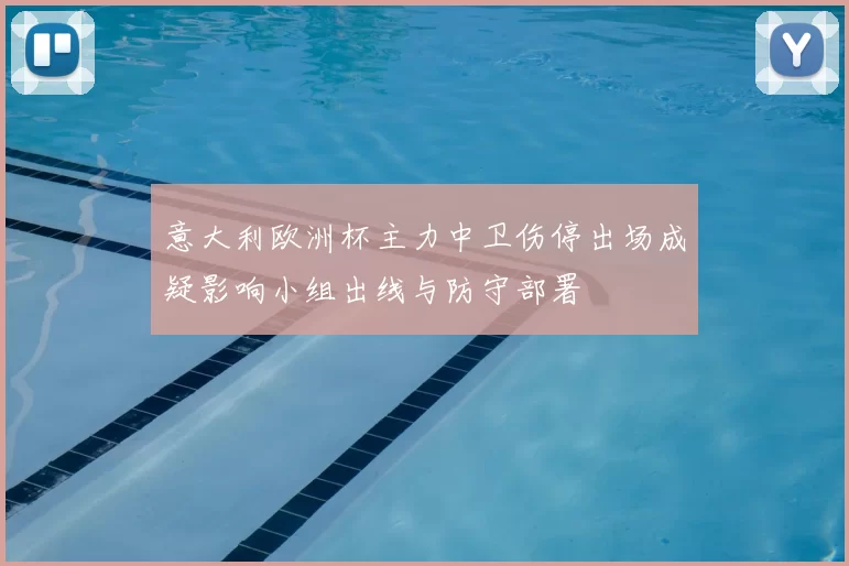 意大利欧洲杯主力中卫伤停出场成疑影响小组出线与防守部署