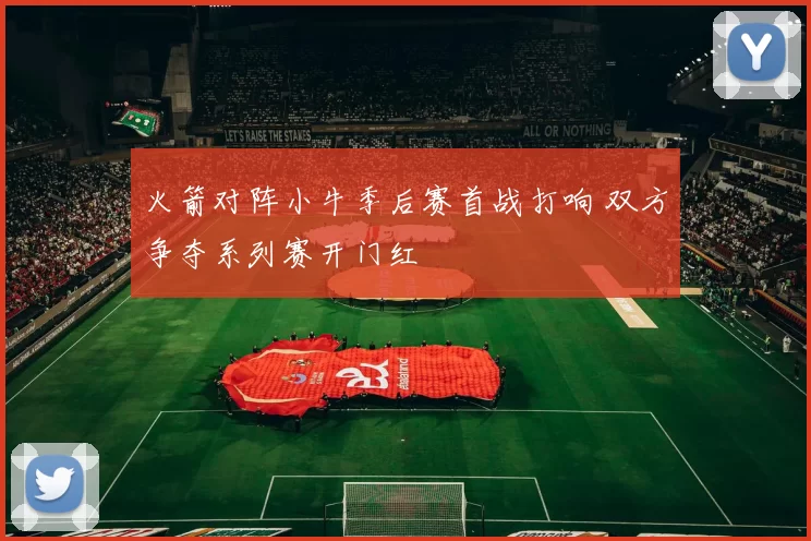 火箭对阵小牛季后赛首战打响 双方争夺系列赛开门红