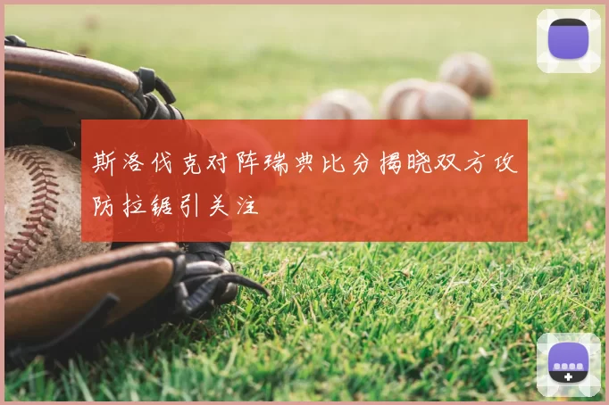 斯洛伐克对阵瑞典比分揭晓双方攻防拉锯引关注