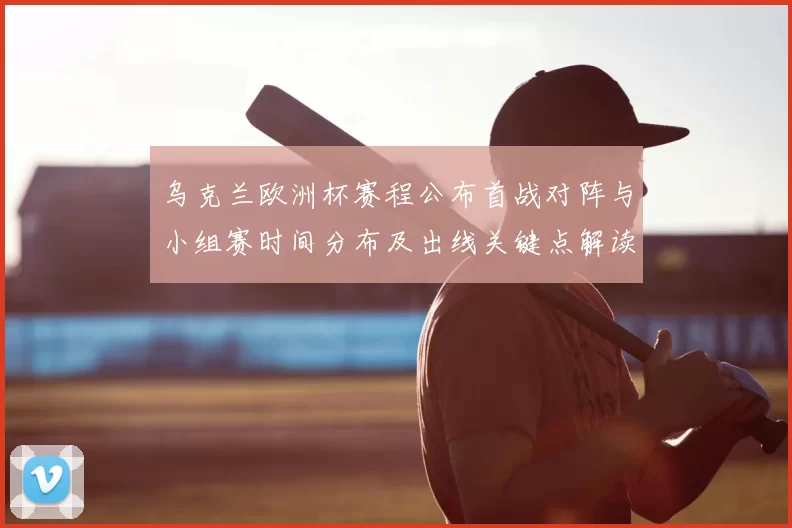 乌克兰欧洲杯赛程公布首战对阵与小组赛时间分布及出线关键点解读