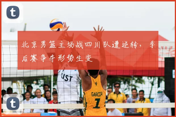 北京男篮主场战四川队遭逆转，季后赛争夺形势生变