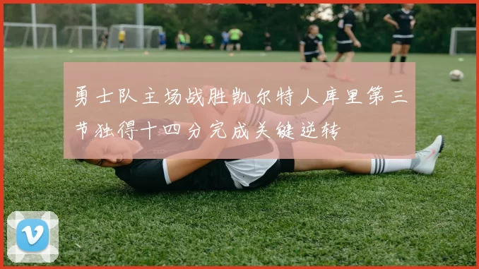 勇士队主场战胜凯尔特人库里第三节独得十四分完成关键逆转