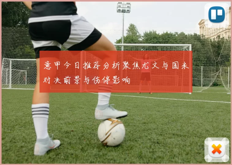 意甲今日推荐分析聚焦尤文与国米对决前景与伤停影响
