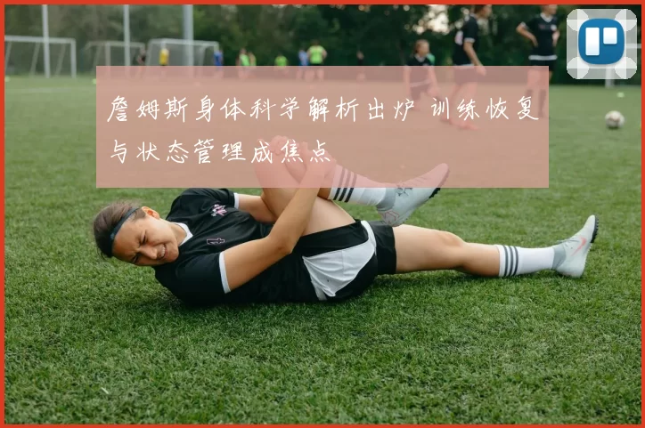 詹姆斯身体科学解析出炉 训练恢复与状态管理成焦点