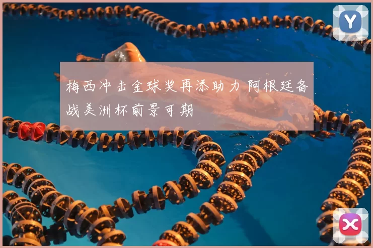 梅西冲击金球奖再添助力 阿根廷备战美洲杯前景可期