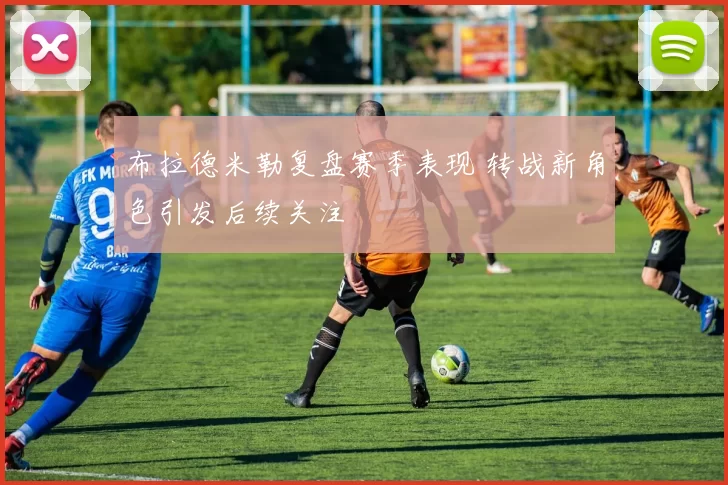 布拉德米勒复盘赛季表现 转战新角色引发后续关注