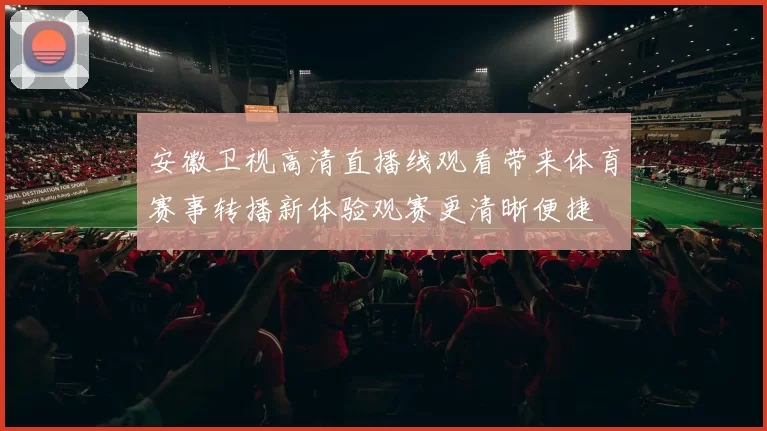 安徽卫视高清直播线观看带来体育赛事转播新体验观赛更清晰便捷
