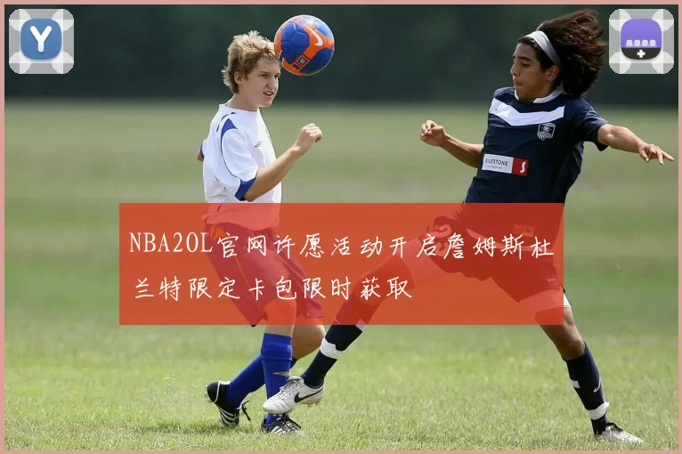 NBA2OL官网许愿活动开启詹姆斯杜兰特限定卡包限时获取