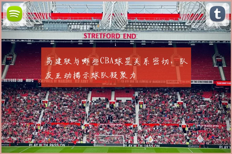 易建联与哪些CBA球星关系密切，队友互动揭示球队凝聚力