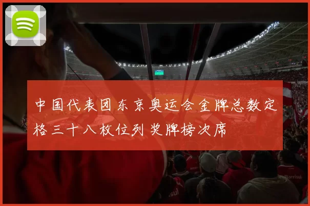 中国代表团东京奥运会金牌总数定格三十八枚位列奖牌榜次席