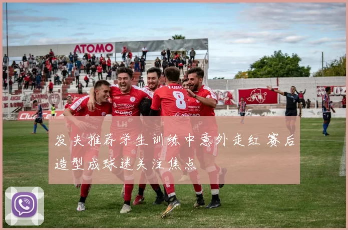 发夹推荐学生训练中意外走红 赛后造型成球迷关注焦点