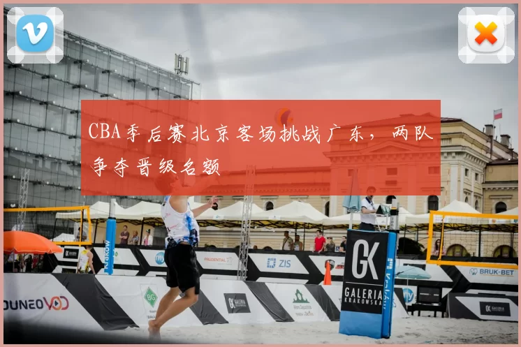 CBA季后赛北京客场挑战广东，两队争夺晋级名额