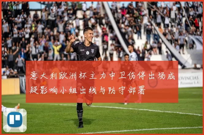 意大利欧洲杯主力中卫伤停出场成疑影响小组出线与防守部署