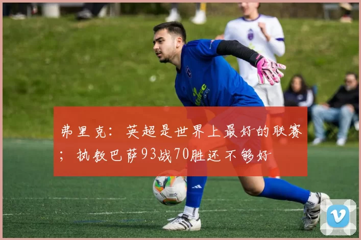 弗里克:英超是世界上最好的联赛;执教巴萨93战70胜还不够好