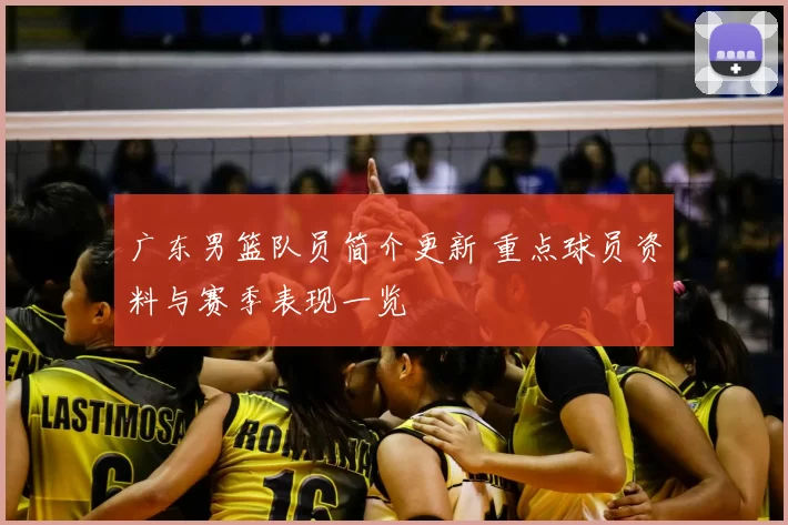 广东男篮队员简介更新 重点球员资料与赛季表现一览