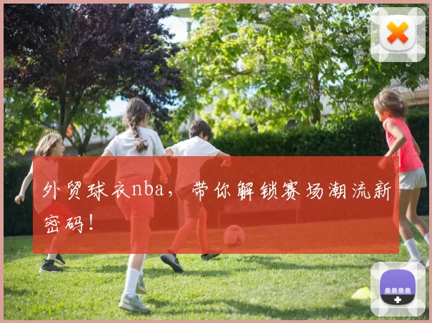 外贸球衣nba，带你解锁赛场潮流新密码！
