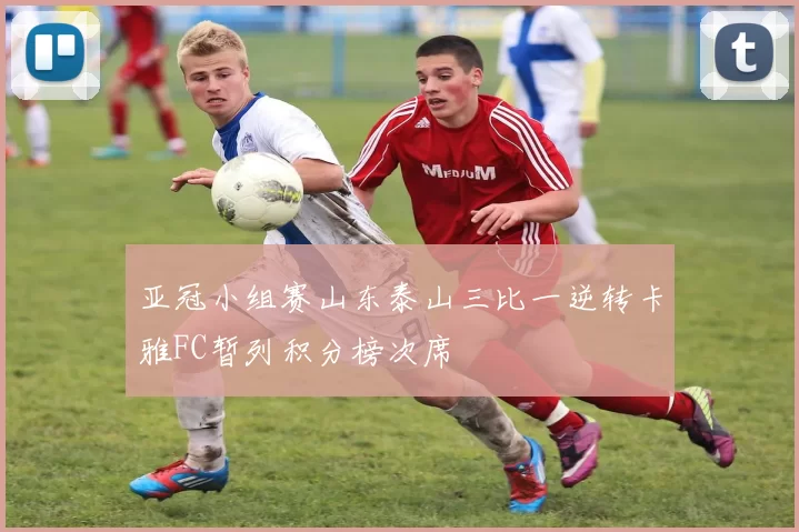 亚冠小组赛山东泰山三比一逆转卡雅FC暂列积分榜次席