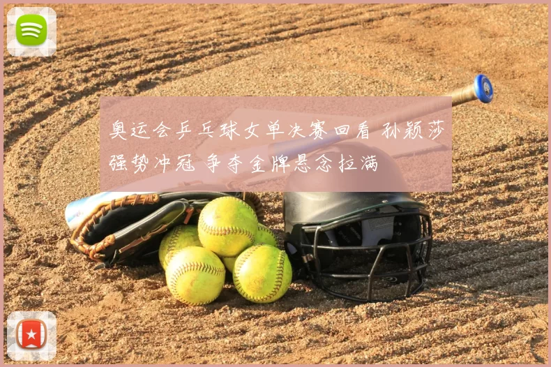 奥运会乒乓球女单决赛回看 孙颖莎强势冲冠 争夺金牌悬念拉满