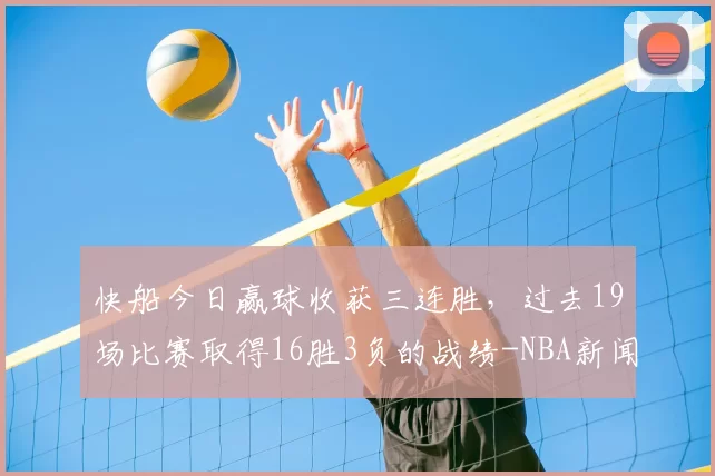 快船今日赢球收获三连胜,过去19场比赛取得16胜3负的战绩-NBA新闻