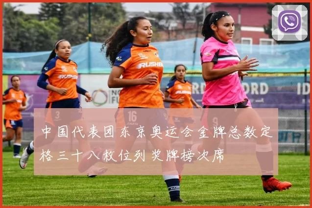 中国代表团东京奥运会金牌总数定格三十八枚位列奖牌榜次席