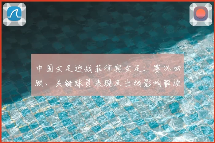 中国女足迎战菲律宾女足:赛况回顾、关键球员表现及出线影响解读