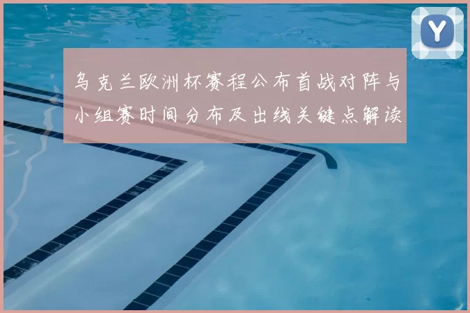 乌克兰欧洲杯赛程公布首战对阵与小组赛时间分布及出线关键点解读