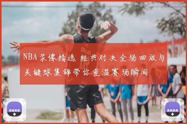 NBA录像精选 经典对决全场回放与关键球集锦带你重温赛场瞬间