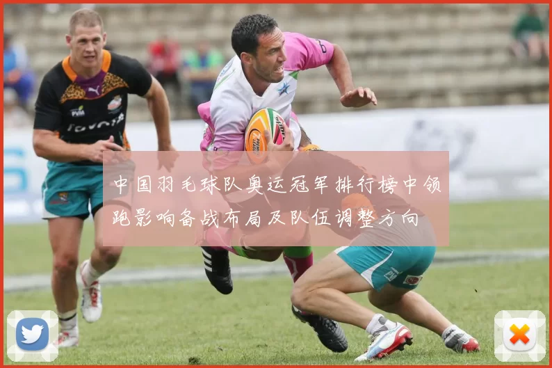 中国羽毛球队奥运冠军排行榜中领跑影响备战布局及队伍调整方向