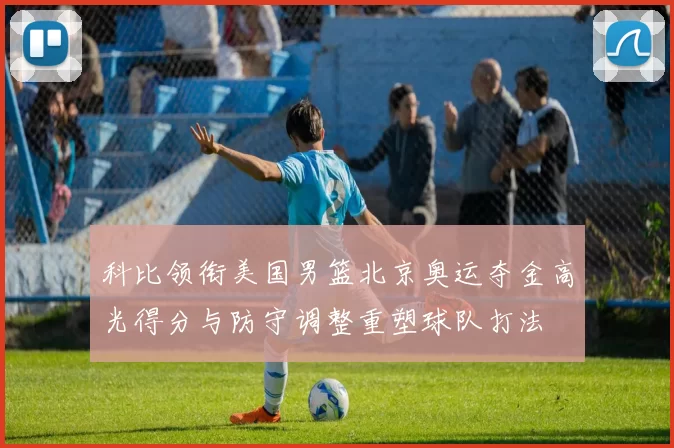 科比领衔美国男篮北京奥运夺金高光得分与防守调整重塑球队打法