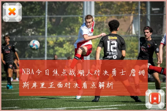 NBA今日焦点战湖人对决勇士 詹姆斯库里正面对决看点解析