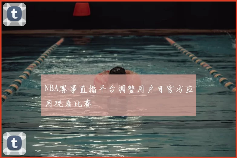 NBA赛事直播平台调整用户可官方应用观看比赛