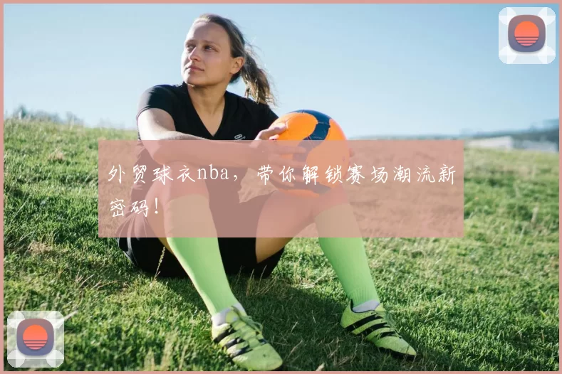 外贸球衣nba，带你解锁赛场潮流新密码！