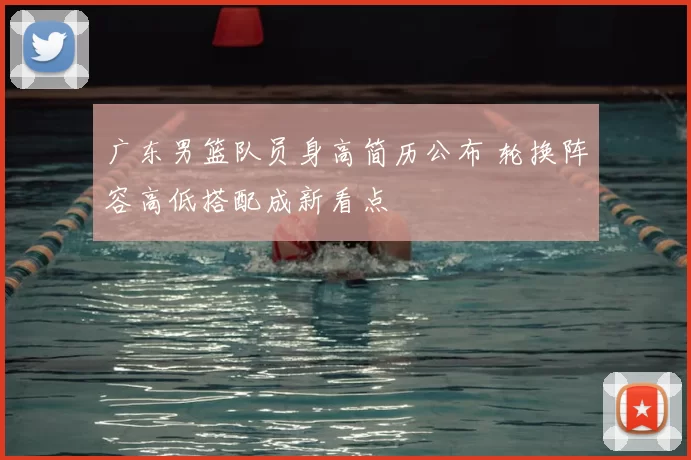 广东男篮队员身高简历公布 轮换阵容高低搭配成新看点