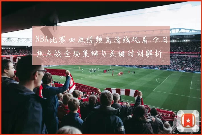 NBA比赛回放视频高清线观看 今日焦点战全场集锦与关键时刻解析