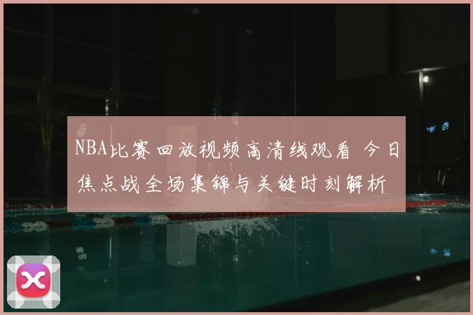 NBA比赛回放视频高清线观看 今日焦点战全场集锦与关键时刻解析