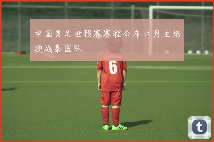 中国男足世预赛赛程公布六月主场迎战泰国队