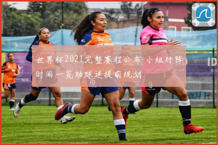 世界杯2021完整赛程公布 小组对阵时间一览助球迷提前规划