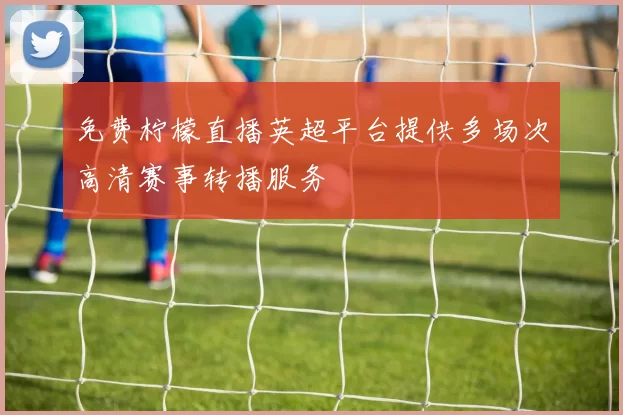 免费柠檬直播英超平台提供多场次高清赛事转播服务