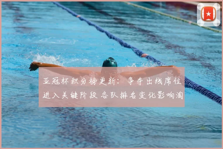 亚冠杯积分榜更新：争夺出线席位进入关键阶段 各队排名变化影响淘汰赛形势