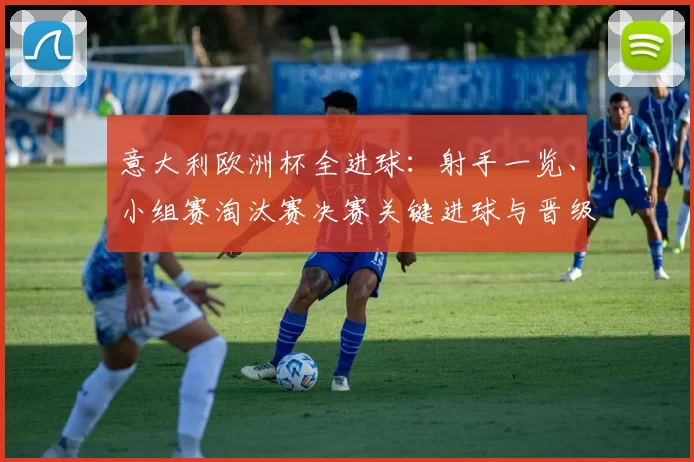 意大利欧洲杯全进球:射手一览、小组赛淘汰赛决赛关键进球与晋级影响解析