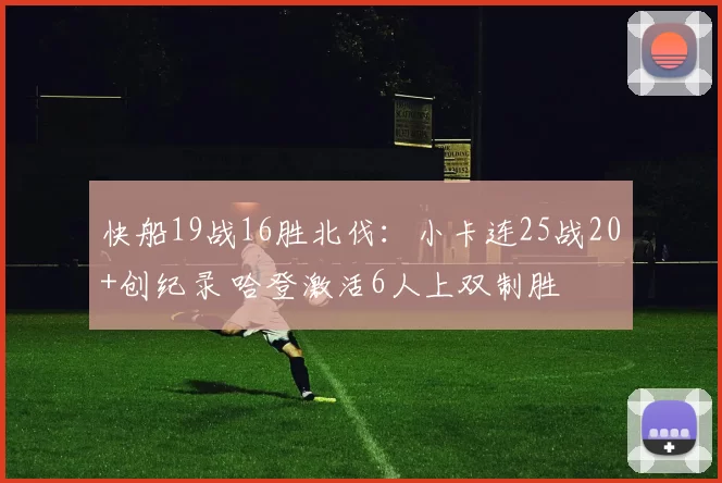 快船19战16胜北伐：小卡连25战20+创纪录 哈登激活6人上双制胜