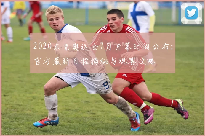 2020东京奥运会7月开幕时间公布：官方最新日程揭秘与观赛攻略