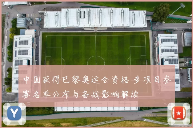 中国获得巴黎奥运会资格 多项目参赛名单公布与备战影响解读